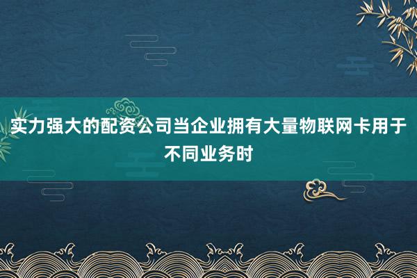 实力强大的配资公司当企业拥有大量物联网卡用于不同业务时