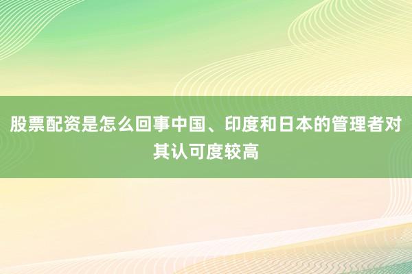 股票配资是怎么回事中国、印度和日本的管理者对其认可度较高