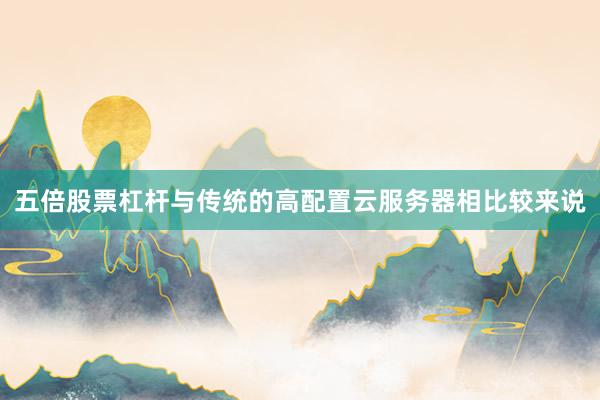 五倍股票杠杆与传统的高配置云服务器相比较来说