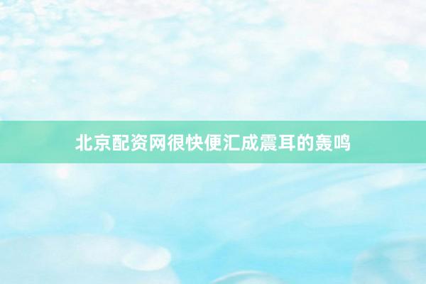北京配资网很快便汇成震耳的轰鸣