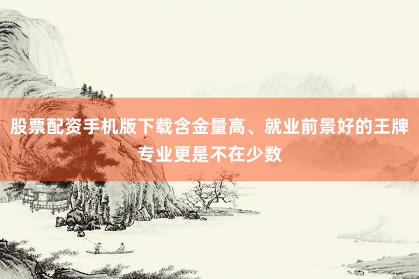 股票配资手机版下载含金量高、就业前景好的王牌专业更是不在少数