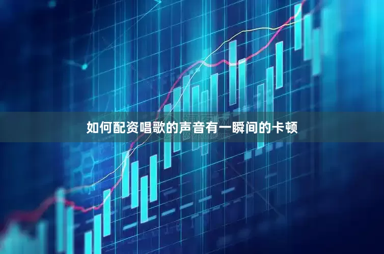 如何配资唱歌的声音有一瞬间的卡顿