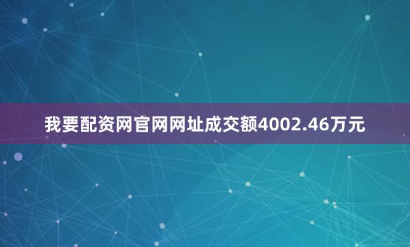 我要配资网官网网址成交额4002.46万元