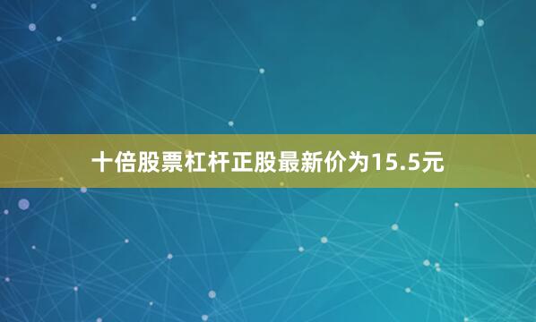十倍股票杠杆正股最新价为15.5元