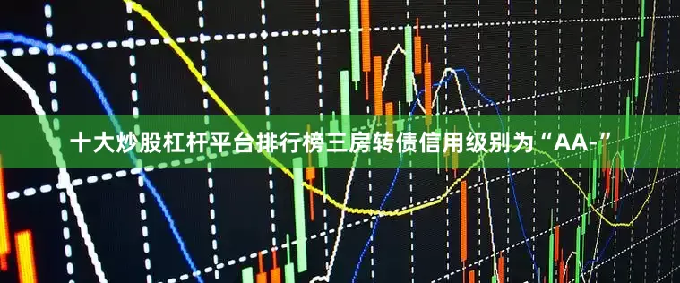 十大炒股杠杆平台排行榜三房转债信用级别为“AA-”