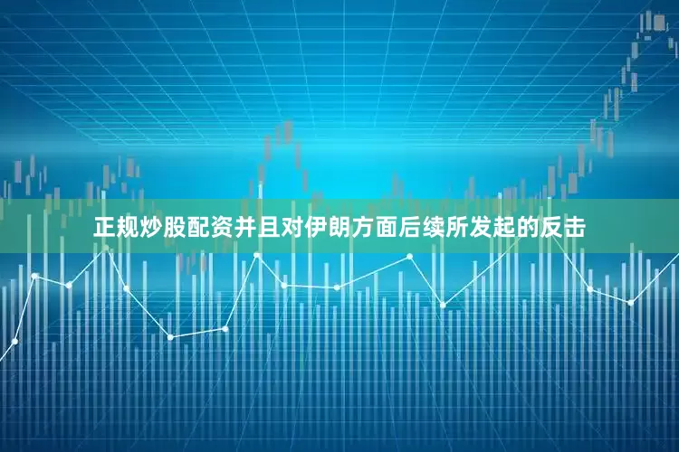 正规炒股配资并且对伊朗方面后续所发起的反击