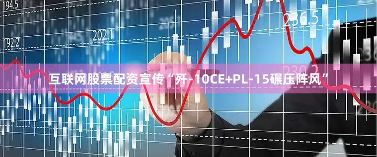 互联网股票配资宣传“歼-10CE+PL-15碾压阵风”