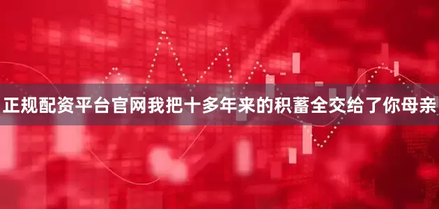 正规配资平台官网我把十多年来的积蓄全交给了你母亲