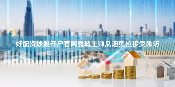 好配资炒股开户官网曼城主帅瓜迪奥拉接受采访