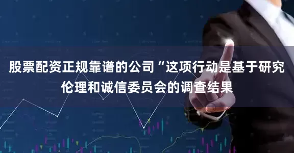 股票配资正规靠谱的公司“这项行动是基于研究伦理和诚信委员会的调查结果