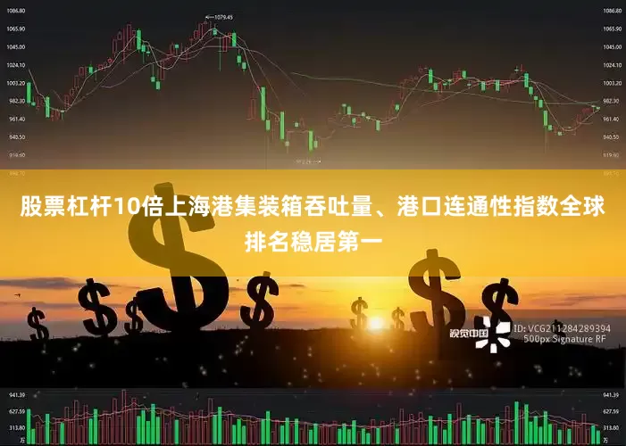 股票杠杆10倍上海港集装箱吞吐量、港口连通性指数全球排名稳居第一