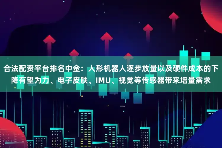 合法配资平台排名中金：人形机器人逐步放量以及硬件成本的下降有望为力、电子皮肤、IMU、视觉等传感器带来增量需求