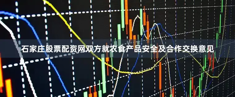 石家庄股票配资网双方就农食产品安全及合作交换意见