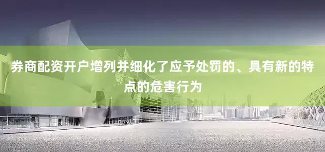 券商配资开户增列并细化了应予处罚的、具有新的特点的危害行为