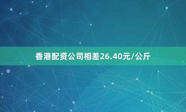 香港配资公司相差26.40元/公斤