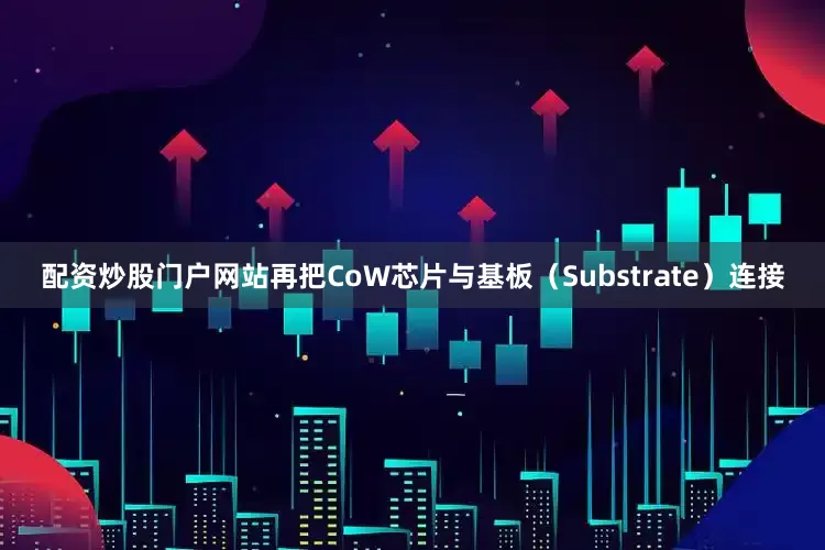 配资炒股门户网站再把CoW芯片与基板（Substrate）连接