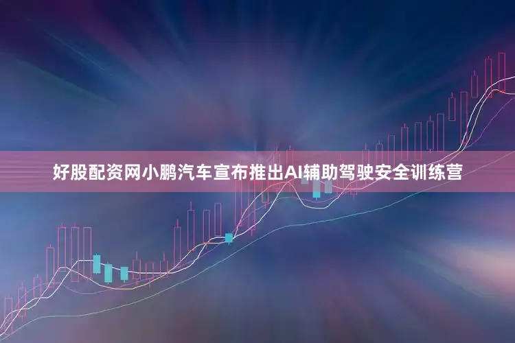 好股配资网小鹏汽车宣布推出AI辅助驾驶安全训练营