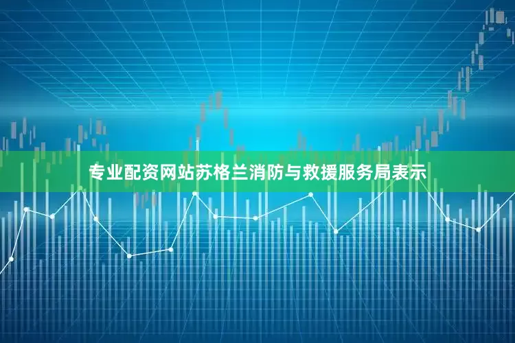 专业配资网站苏格兰消防与救援服务局表示