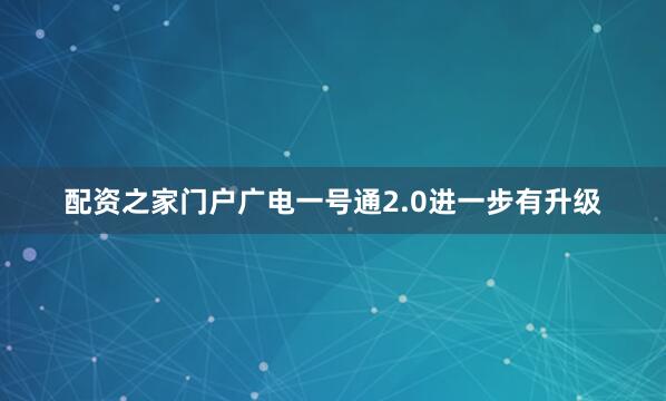 配资之家门户广电一号通2.0进一步有升级