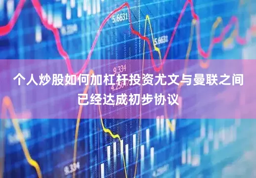 个人炒股如何加杠杆投资尤文与曼联之间已经达成初步协议