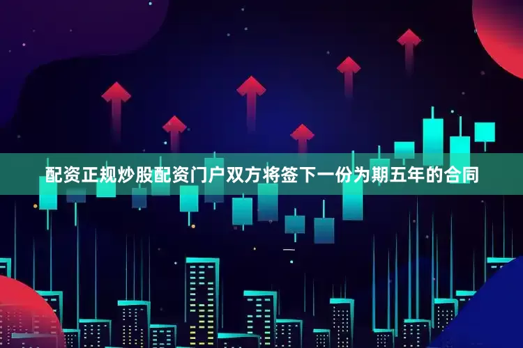 配资正规炒股配资门户双方将签下一份为期五年的合同