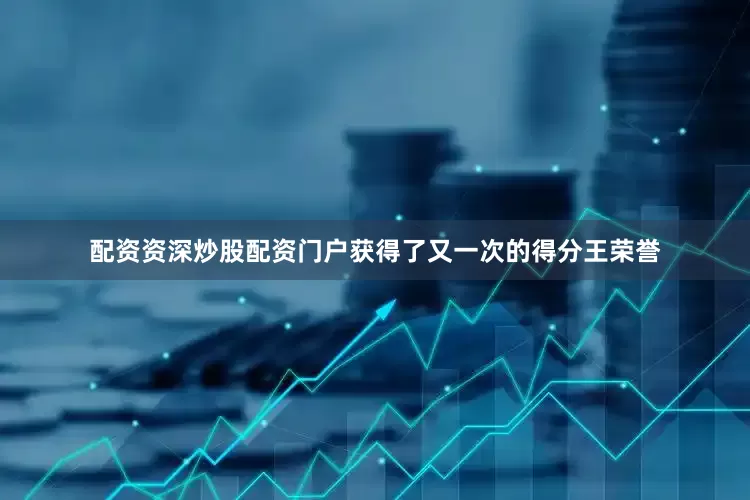 配资资深炒股配资门户获得了又一次的得分王荣誉