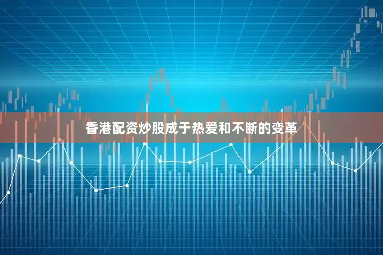 香港配资炒股成于热爱和不断的变革