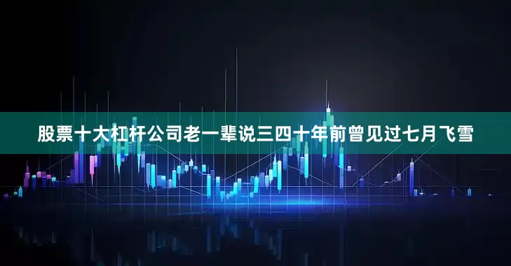 股票十大杠杆公司老一辈说三四十年前曾见过七月飞雪