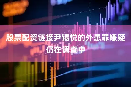 股票配资链接尹锡悦的外患罪嫌疑仍在调查中