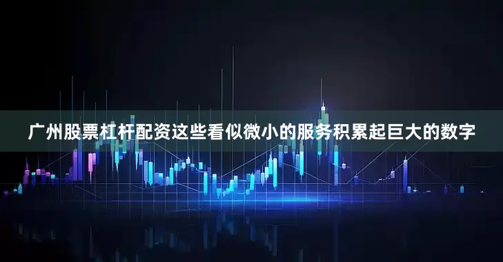 广州股票杠杆配资这些看似微小的服务积累起巨大的数字