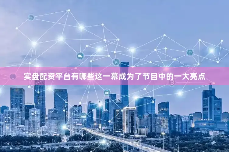 实盘配资平台有哪些这一幕成为了节目中的一大亮点