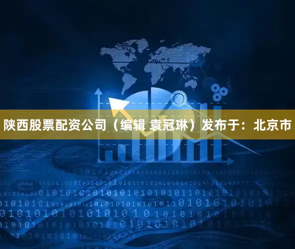 陕西股票配资公司（编辑 袁冠琳）发布于：北京市