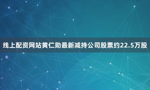 线上配资网站黄仁勋最新减持公司股票约22.5万股