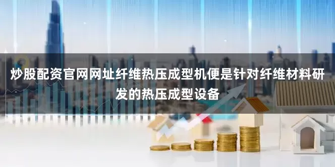 炒股配资官网网址纤维热压成型机便是针对纤维材料研发的热压成型设备