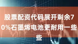 股票配资代码展开剩余70%石墨烯电池更耐用一些