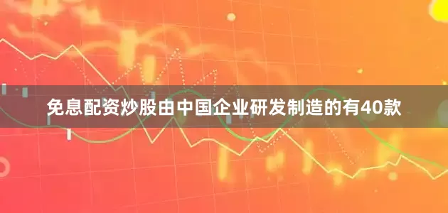 免息配资炒股由中国企业研发制造的有40款