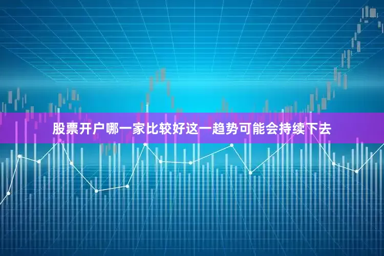 股票开户哪一家比较好这一趋势可能会持续下去