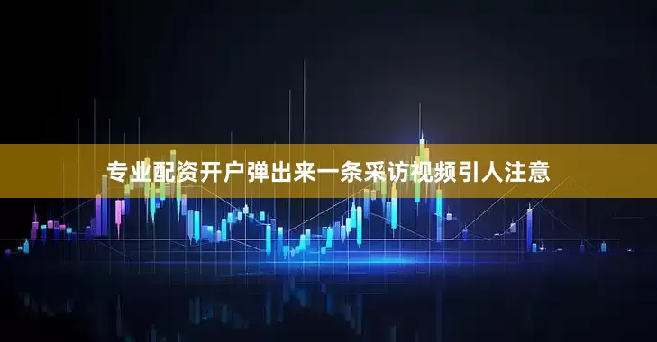 专业配资开户弹出来一条采访视频引人注意