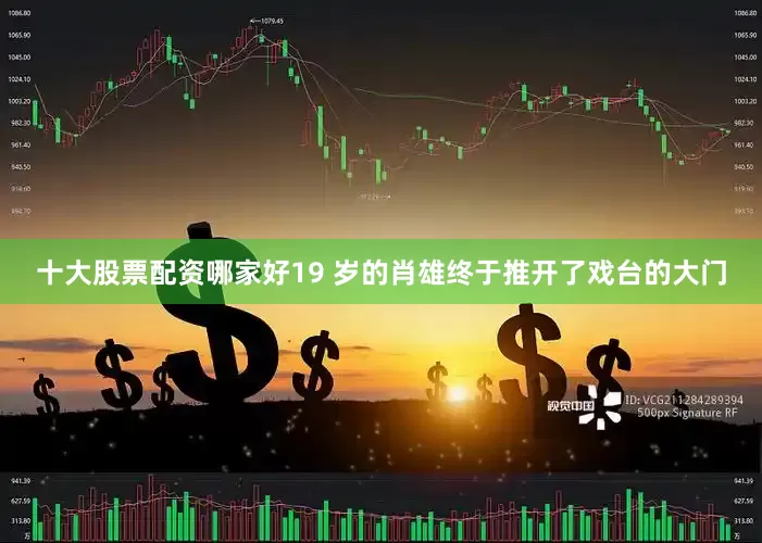 十大股票配资哪家好19 岁的肖雄终于推开了戏台的大门