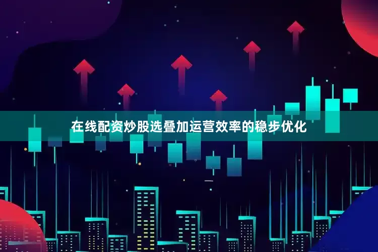 在线配资炒股选叠加运营效率的稳步优化