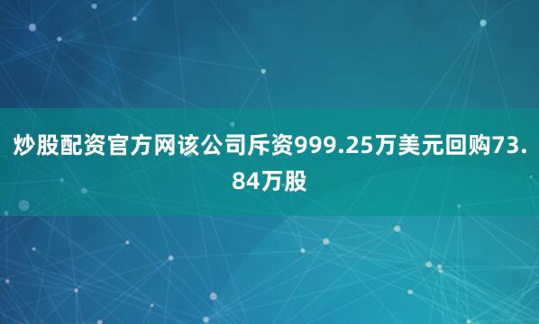 炒股配资官方网该公司斥资999.25万美元回购73.84万股