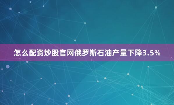 怎么配资炒股官网俄罗斯石油产量下降3.5%