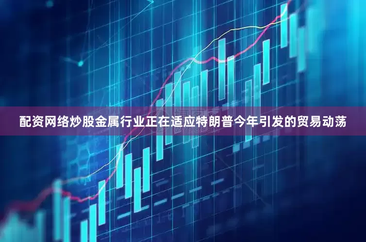 配资网络炒股　　金属行业正在适应特朗普今年引发的贸易动荡