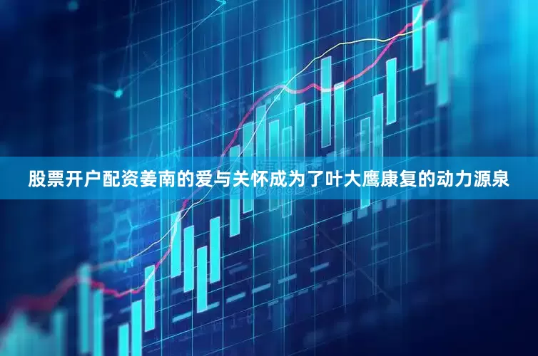 股票开户配资姜南的爱与关怀成为了叶大鹰康复的动力源泉