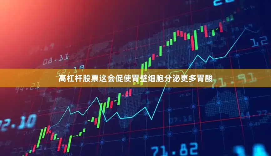 高杠杆股票这会促使胃壁细胞分泌更多胃酸