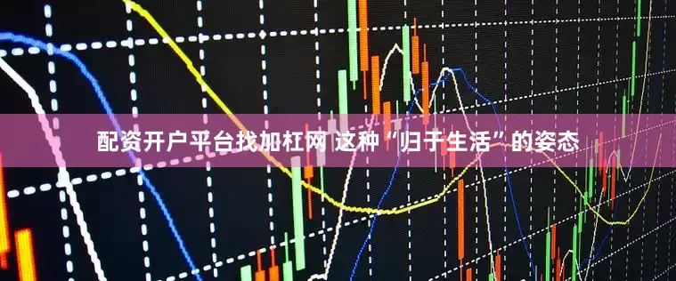 配资开户平台找加杠网 这种“归于生活”的姿态
