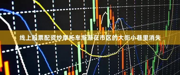 线上股票配资炒摩托车渐渐在市区的大街小巷里消失