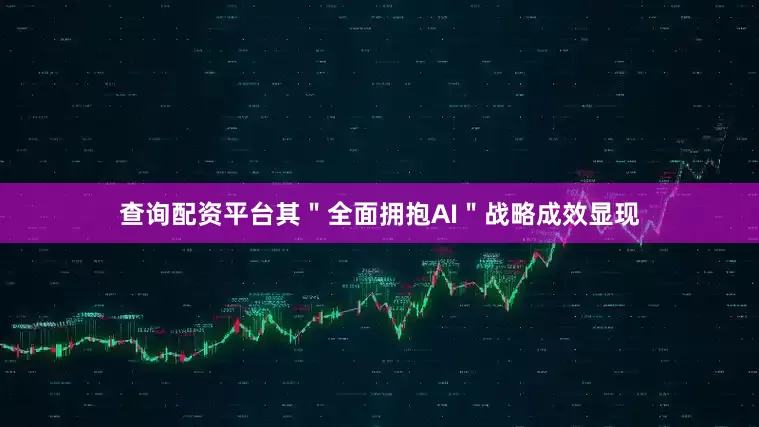 查询配资平台其＂全面拥抱AI＂战略成效显现