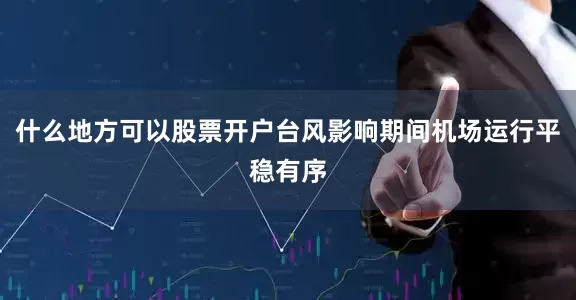 什么地方可以股票开户台风影响期间机场运行平稳有序