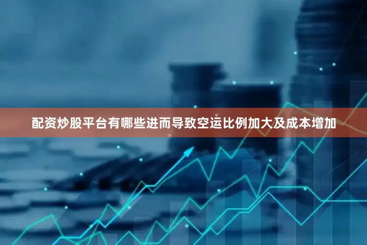 配资炒股平台有哪些进而导致空运比例加大及成本增加